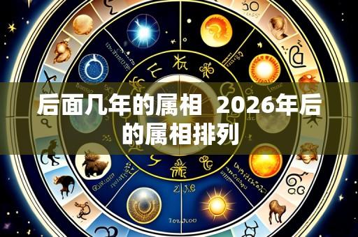 后面几年的属相 2026年后的属相排列