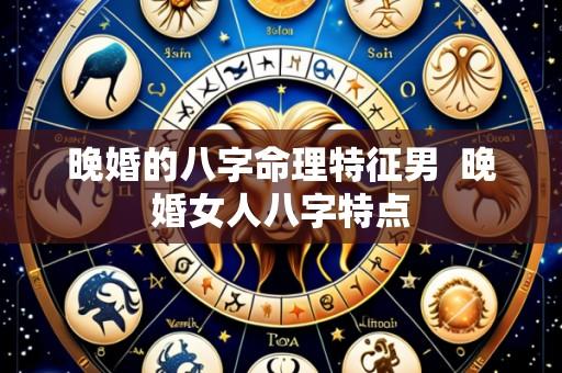 晚婚的八字命理特征男 晚婚女人八字特点