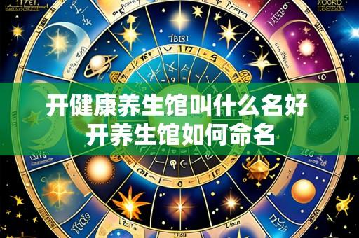 开健康养生馆叫什么名好 开养生馆如何命名