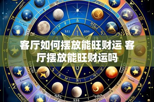 客厅如何摆放能旺财运 客厅摆放能旺财运吗