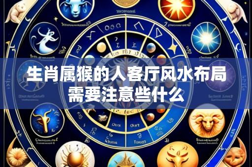 生肖属猴的人客厅风水布局需要注意些什么