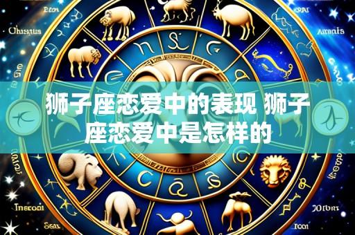 狮子座恋爱中的表现 狮子座恋爱中是怎样的