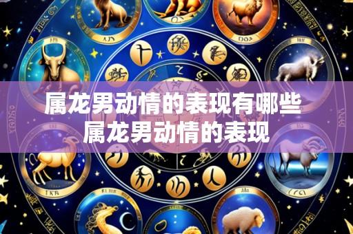属龙男动情的表现有哪些 属龙男动情的表现