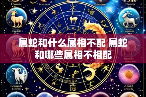属蛇和什么属相不配 属蛇和哪些属相不相配