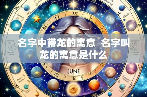 名字中带龙的寓意 名字叫龙的寓意是什么