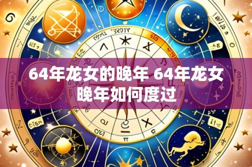 64年龙女的晚年 64年龙女晚年如何度过