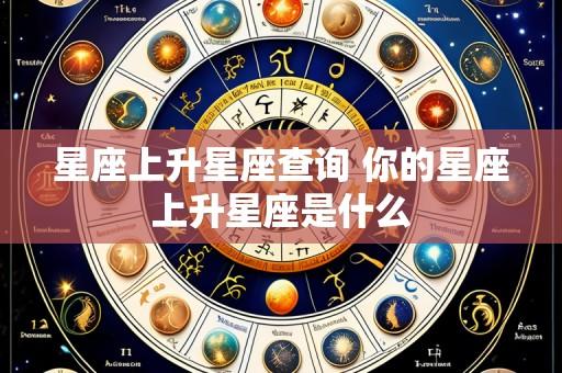 星座上升星座查询 你的星座上升星座是什么
