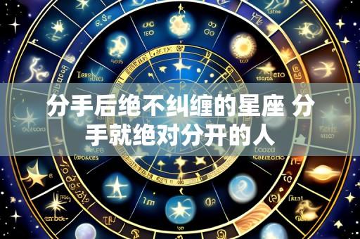 分手后绝不纠缠的星座 分手就绝对分开的人