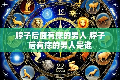 脖子后面有痣的男人 脖子后有痣的男人是谁