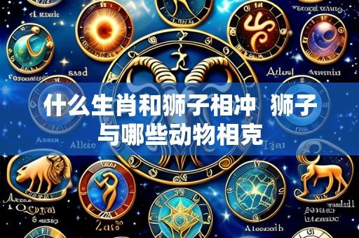 什么生肖和狮子相冲  狮子与哪些动物相克