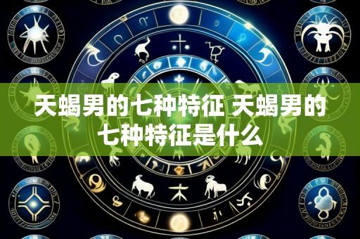 天蝎男的七种特征 天蝎男的七种特征是什么