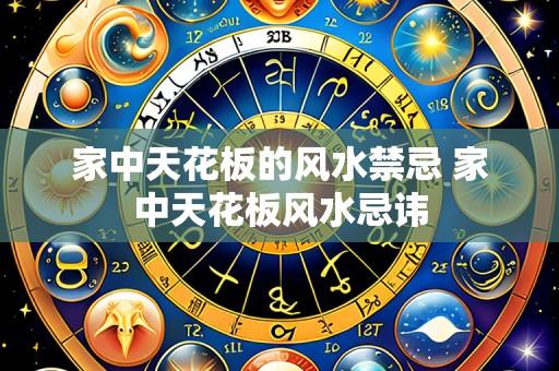 家中天花板的风水禁忌 家中天花板风水忌讳