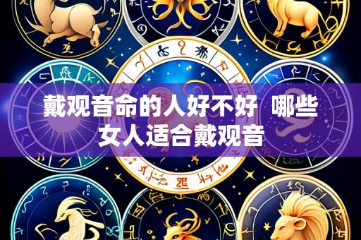 戴观音命的人好不好 哪些女人适合戴观音