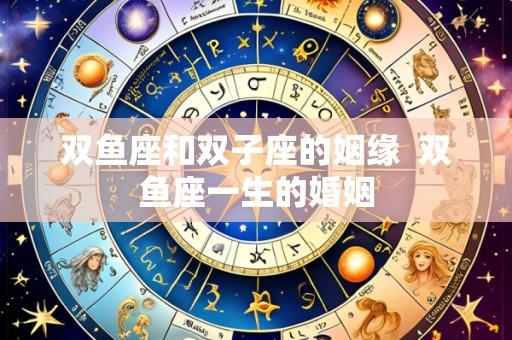 双鱼座和双子座的姻缘  双鱼座一生的婚姻