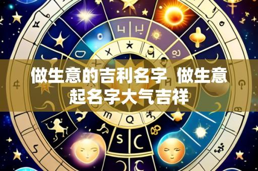 做生意的吉利名字  做生意起名字大气吉祥