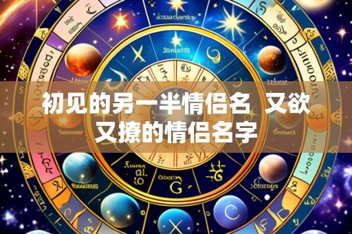 初见的另一半情侣名 又欲又撩的情侣名字