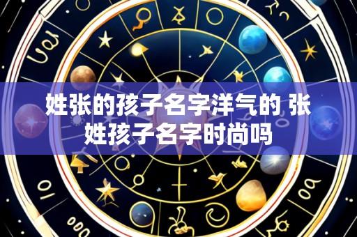 姓张的孩子名字洋气的 张姓孩子名字时尚吗