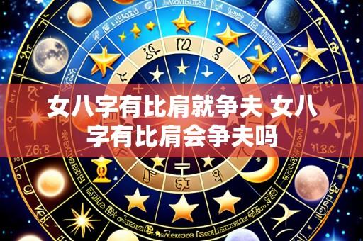 女八字有比肩就争夫 女八字有比肩会争夫吗