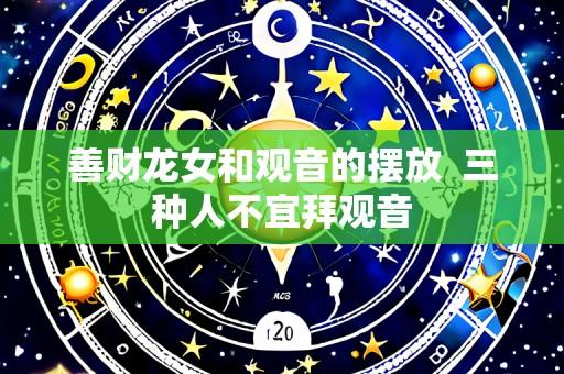 善财龙女和观音的摆放  三种人不宜拜观音