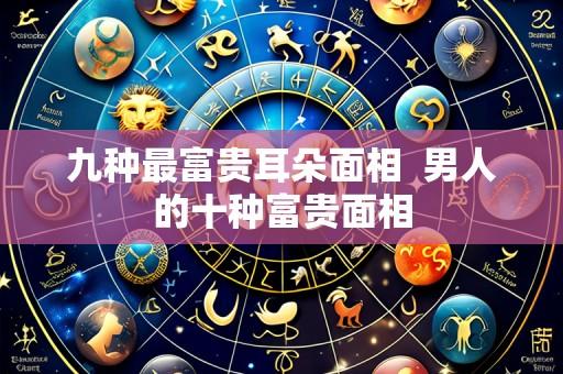 九种最富贵耳朵面相 男人的十种富贵面相
