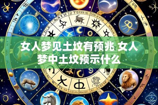 女人梦见土坟有预兆 女人梦中土坟预示什么