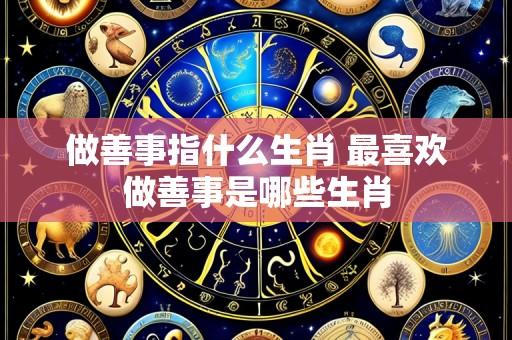 做善事指什么生肖 最喜欢做善事是哪些生肖