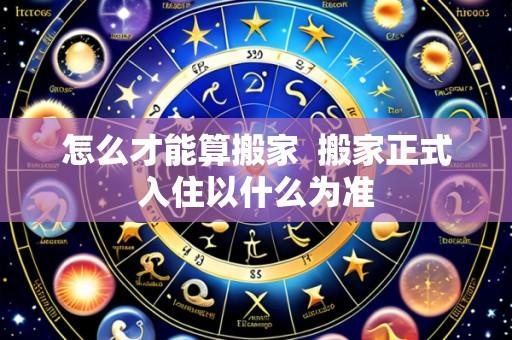怎么才能算搬家 搬家正式入住以什么为准