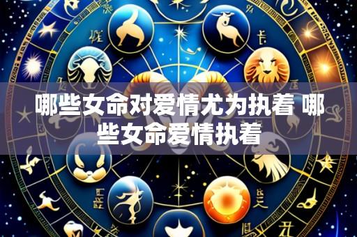 哪些女命对爱情尤为执着 哪些女命爱情执着