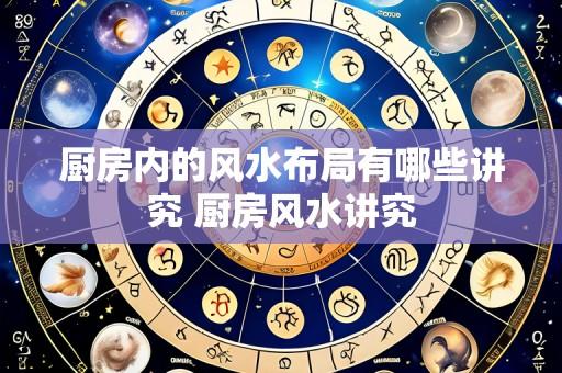 厨房内的风水布局有哪些讲究 厨房风水讲究