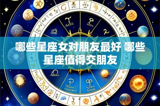 哪些星座女对朋友最好 哪些星座值得交朋友