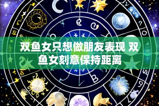 双鱼女只想做朋友表现 双鱼女刻意保持距离