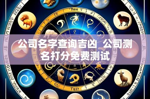 公司名字查询吉凶  公司测名打分免费测试