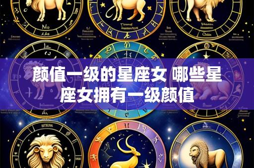 颜值一级的星座女 哪些星座女拥有一级颜值