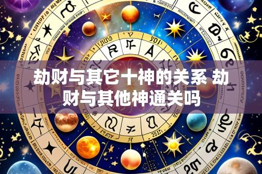 劫财与其它十神的关系 劫财与其他神通关吗