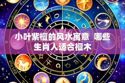 小叶紫檀的风水寓意 哪些生肖人适合檀木