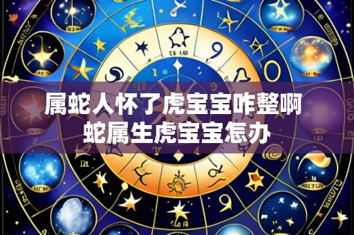 属蛇人怀了虎宝宝咋整啊 蛇属生虎宝宝怎办