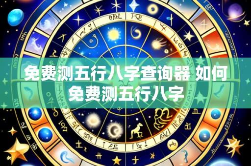 免费测五行八字查询器 如何免费测五行八字
