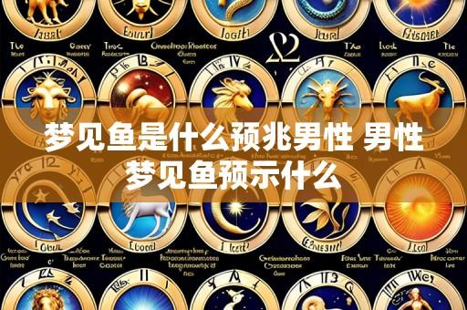 梦见鱼是什么预兆男性 男性梦见鱼预示什么