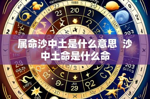 属命沙中土是什么意思 沙中土命是什么命