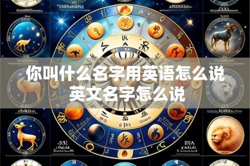 你叫什么名字用英语怎么说 英文名字怎么说