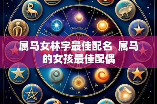 属马女林字最佳配名  属马的女孩最佳配偶