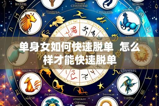 单身女如何快速脱单  怎么样才能快速脱单