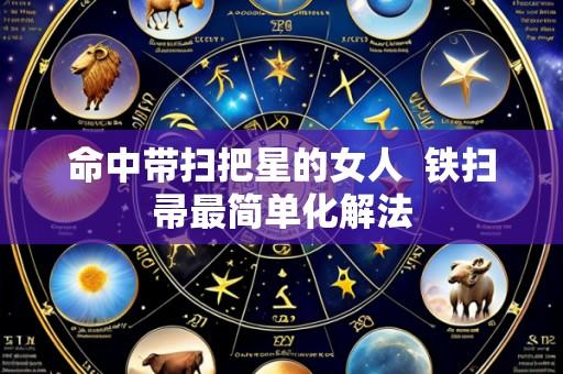 命中带扫把星的女人 铁扫帚最简单化解法