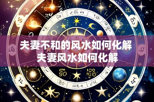 夫妻不和的风水如何化解 夫妻风水如何化解