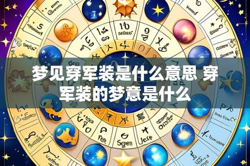梦见穿军装是什么意思 穿军装的梦意是什么