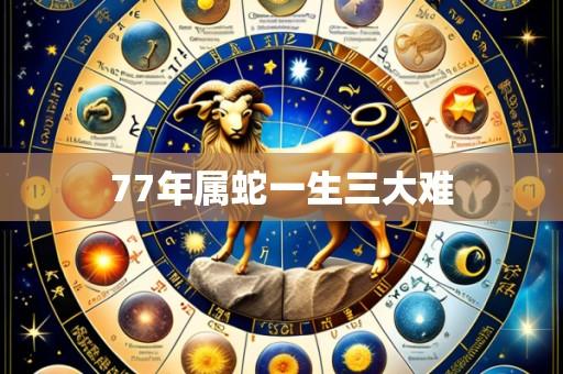 77年属蛇一生三大难