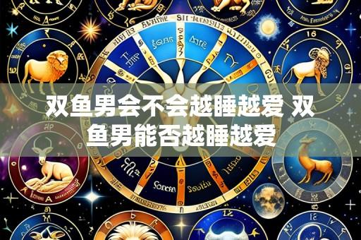 双鱼男会不会越睡越爱 双鱼男能否越睡越爱