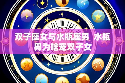 双子座女与水瓶座男 水瓶男为啥宠双子女