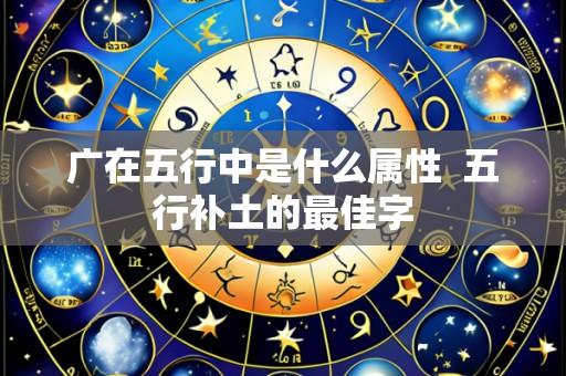 广在五行中是什么属性 五行补土的最佳字