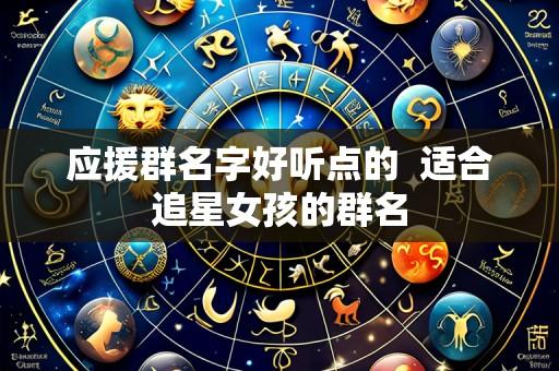 应援群名字好听点的 适合追星女孩的群名